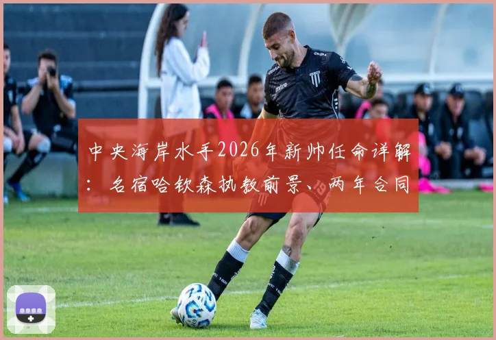 中央海岸水手2026年新帅任命详解：名宿哈钦森执教前景、两年合同目标及球队战术打法预测全解析