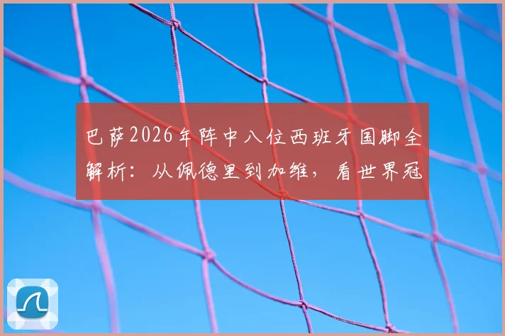 巴萨2026年阵中八位西班牙国脚全解析：从佩德里到加维，看世界冠军如何撑起红蓝脊梁