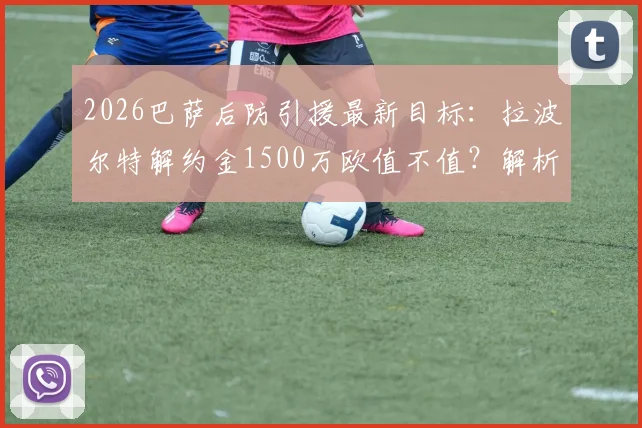 2026巴萨后防引援最新目标：拉波尔特解约金1500万欧值不值？解析其近期表现与转会谈判关键点