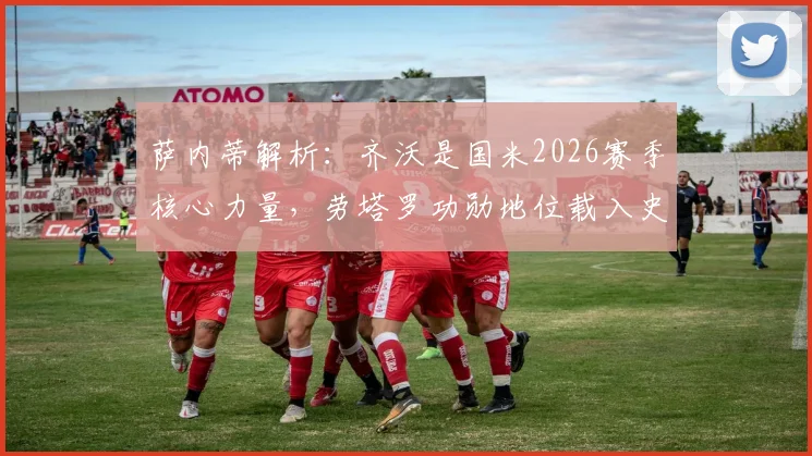 萨内蒂解析:齐沃是国米2026赛季核心力量,劳塔罗功勋地位载入史册