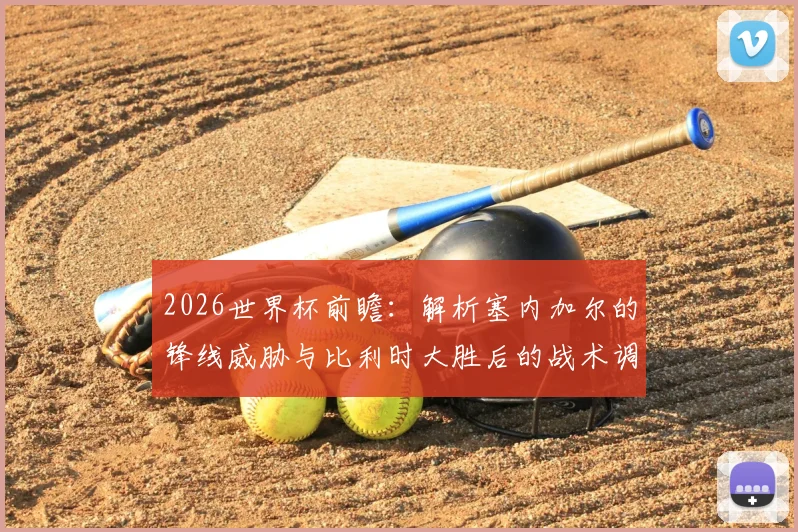 2026世界杯前瞻：解析塞内加尔的锋线威胁与比利时大胜后的战术调整
