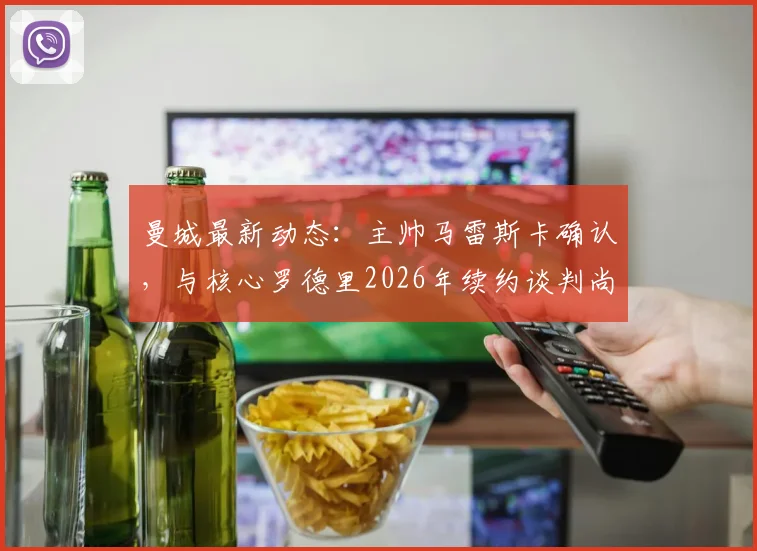 曼城最新动态：主帅马雷斯卡确认，与核心罗德里2026年续约谈判尚未启动，但强调其不可替代性