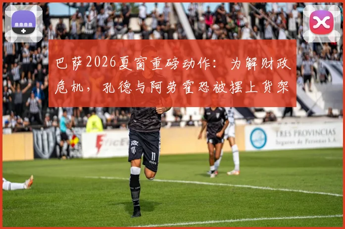 巴萨2026夏窗重磅动作：为解财政危机，孔德与阿劳霍恐被摆上货架，后续引援引猜测