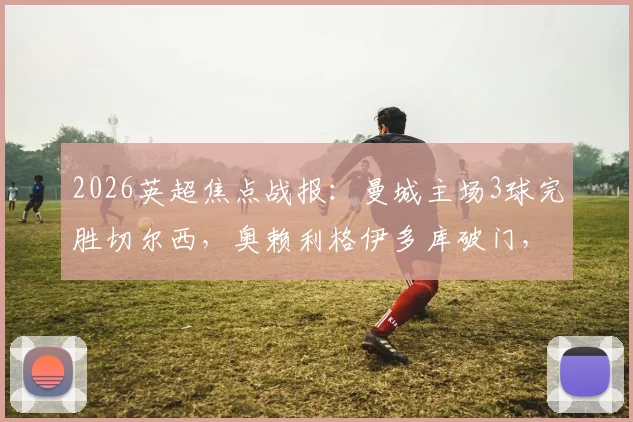 2026英超焦点战报：曼城主场3球完胜切尔西，奥赖利格伊多库破门，斯特林低迷全场数据盘点