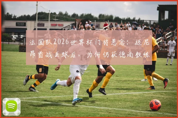 法国队2026世界杯门将悬念:迈尼昂首战丢球后,为何仍获德尚教练组力挺?