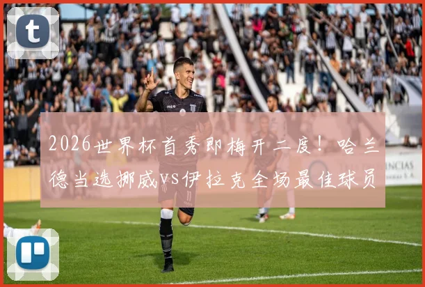 2026世界杯首秀即梅开二度！哈兰德当选挪威vs伊拉克全场最佳球员，详解其统治级表现