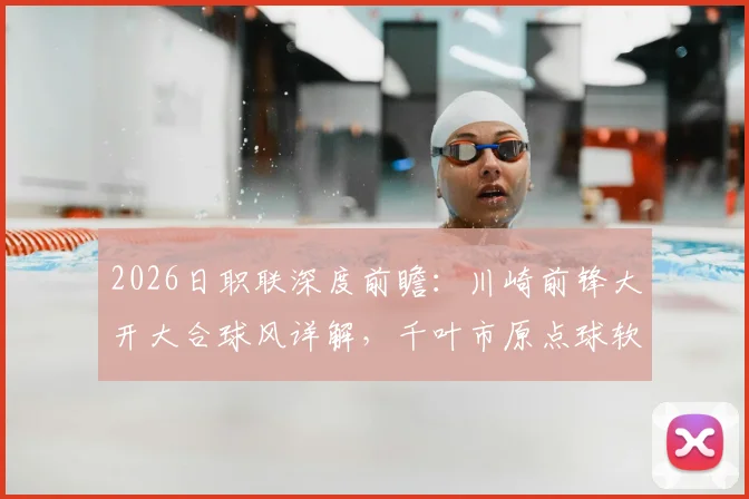 2026日职联深度前瞻：川崎前锋大开大合球风详解，千叶市原点球软肋如何应对？