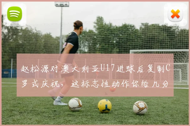 赵松源对澳大利亚U17进球后复制C罗式庆祝,这标志性动作你给几分?
