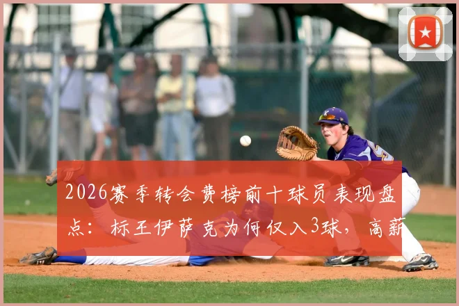 2026赛季转会费榜前十球员表现盘点：标王伊萨克为何仅入3球，高薪低效球员名单出炉