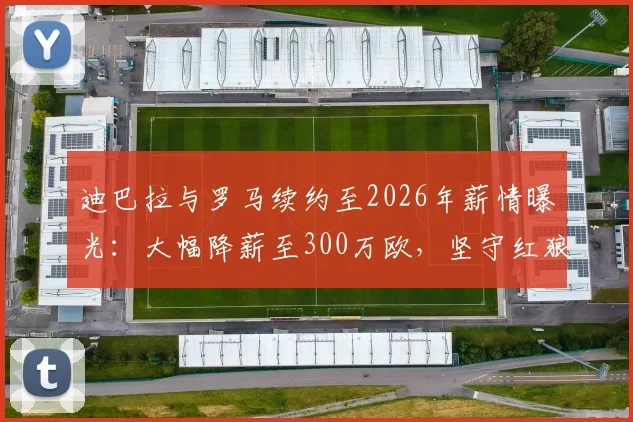 迪巴拉与罗马续约至2026年薪情曝光：大幅降薪至300万欧，坚守红狼背后原因解析