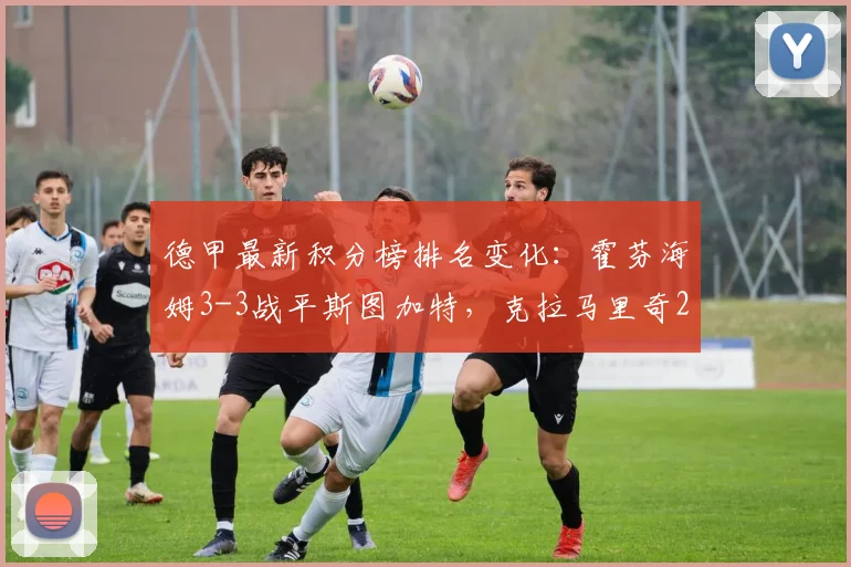 德甲最新积分榜排名变化：霍芬海姆3-3战平斯图加特，克拉马里奇2026年梅开二度全记录