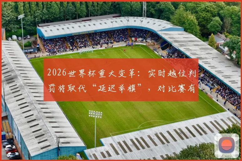 2026世界杯重大变革：实时越位判罚将取代“延迟举旗”，对比赛有何具体影响？