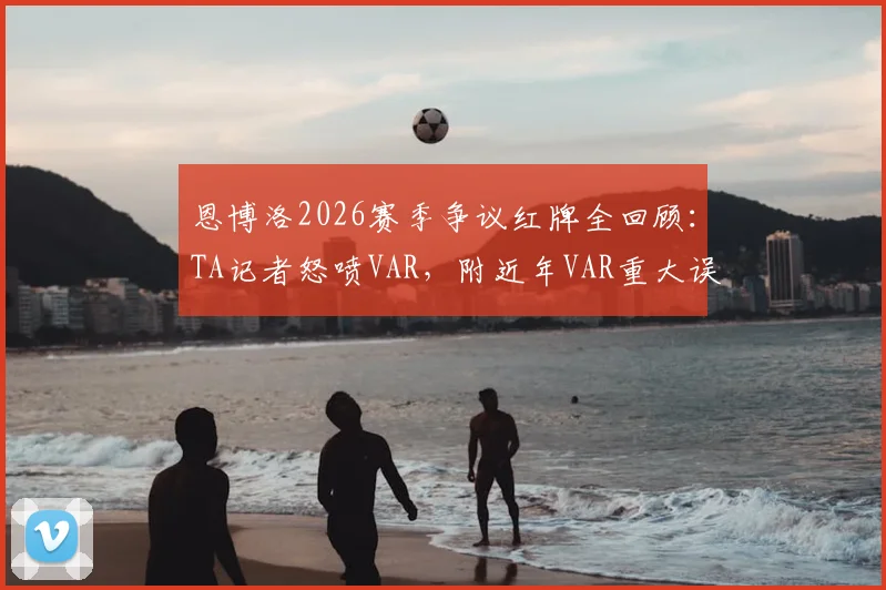 恩博洛2026赛季争议红牌全回顾：TA记者怒喷VAR，附近年VAR重大误判案例盘点与规则解读