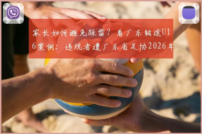 家长如何避免踩雷？看广东铭途U16案例：违规者遭广东省足协2026年禁业重罚