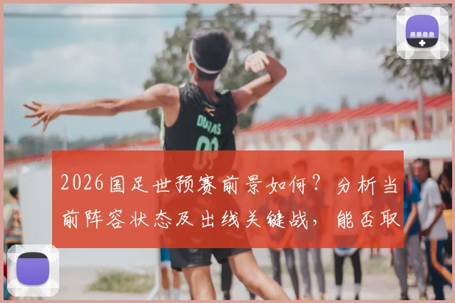 2026国足世预赛前景如何？分析当前阵容状态及出线关键战，能否取胜提前晋级