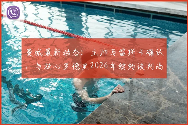 曼城最新动态：主帅马雷斯卡确认，与核心罗德里2026年续约谈判尚未启动，但强调其不可替代性
