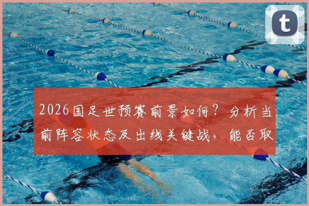 2026国足世预赛前景如何？分析当前阵容状态及出线关键战，能否取胜提前晋级
