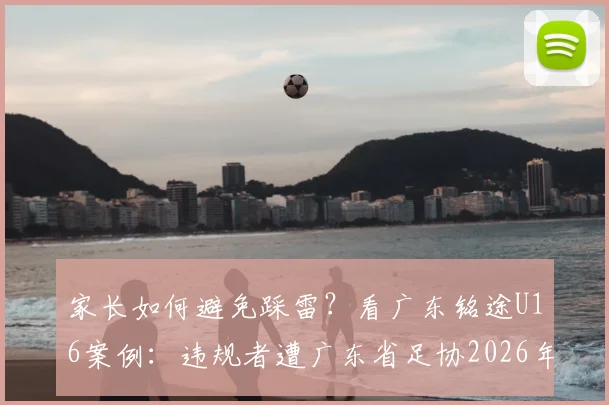 家长如何避免踩雷？看广东铭途U16案例：违规者遭广东省足协2026年禁业重罚