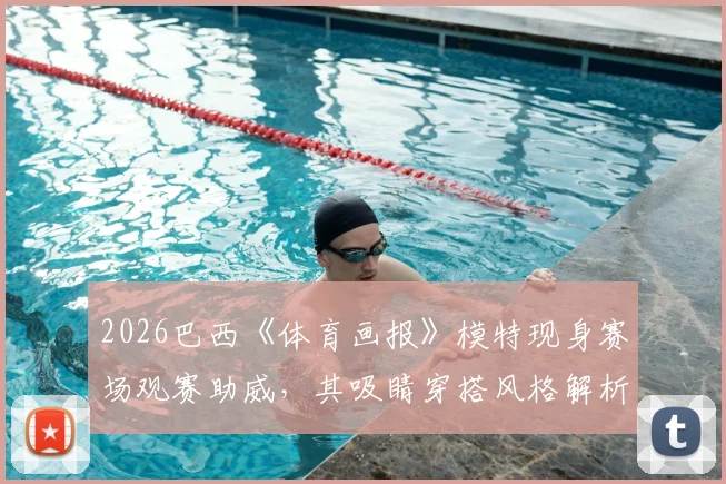 2026巴西《体育画报》模特现身赛场观赛助威,其吸睛穿搭风格解析与网友热议全览