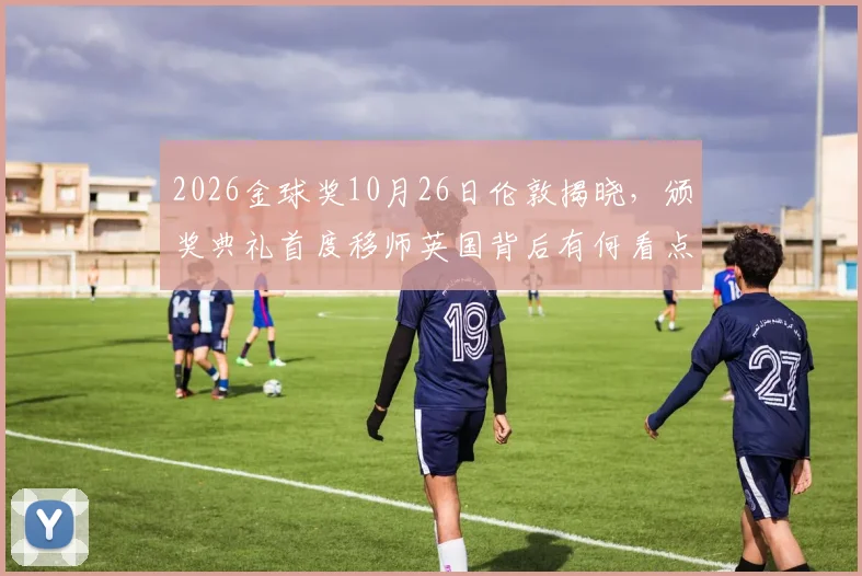 2026金球奖10月26日伦敦揭晓,颁奖典礼首度移师英国背后有何看点?
