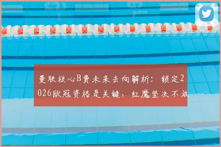 曼联核心B费未来去向解析:锁定2026欧冠资格是关键,红魔坚决不放人成定局?